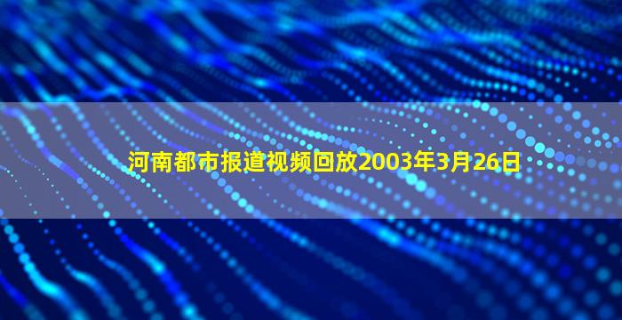 河南都市报道视频回放2003年3月26日