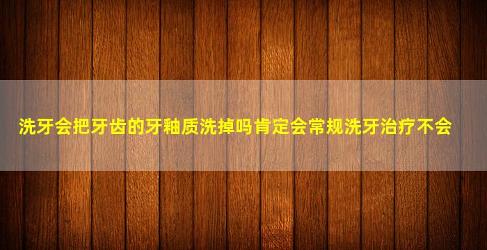 洗牙会把牙齿的牙釉质洗掉吗肯定会常规洗牙治疗不会