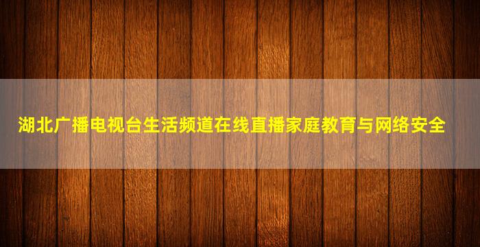 湖北广播电视台生活频道在线直播家庭教育与网络安全