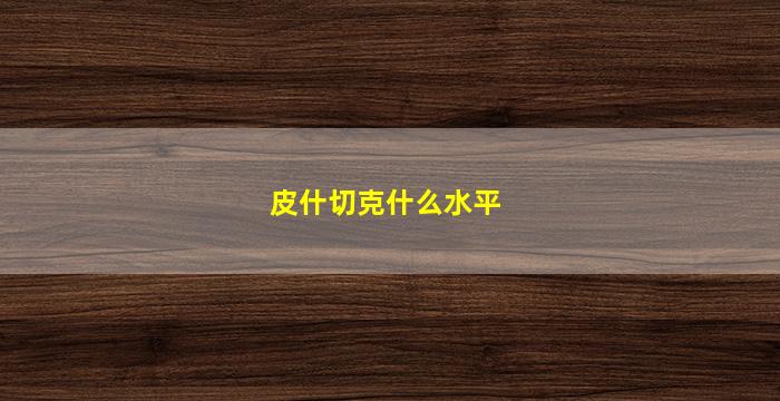 皮什切克什么水平