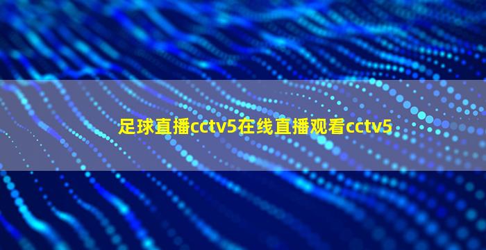 足球直播cctv5在线直播观看cctv5