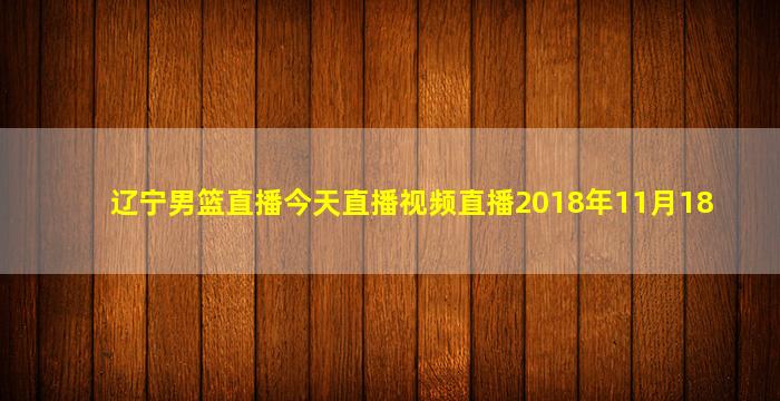 辽宁男篮直播今天直播视频直播2018年11月18